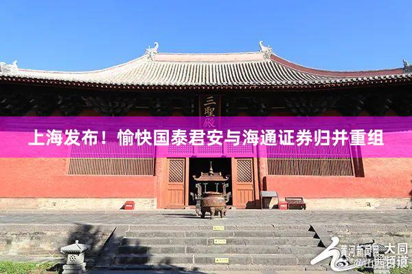 上海发布！愉快国泰君安与海通证券归并重组