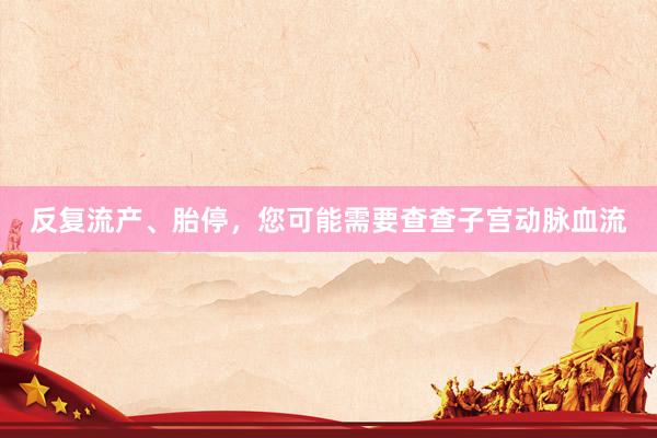 反复流产、胎停，您可能需要查查子宫动脉血流