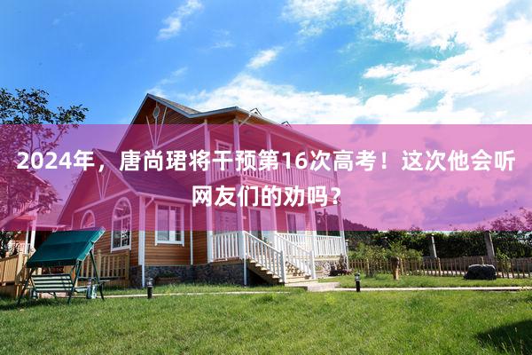 2024年，唐尚珺将干预第16次高考！这次他会听网友们的劝吗？