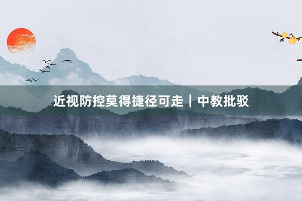 近视防控莫得捷径可走｜中教批驳
