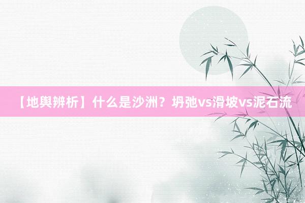 【地舆辨析】什么是沙洲？坍弛vs滑坡vs泥石流