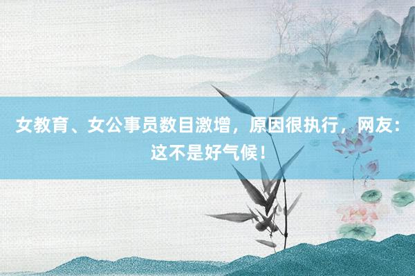 女教育、女公事员数目激增，原因很执行，网友：这不是好气候！