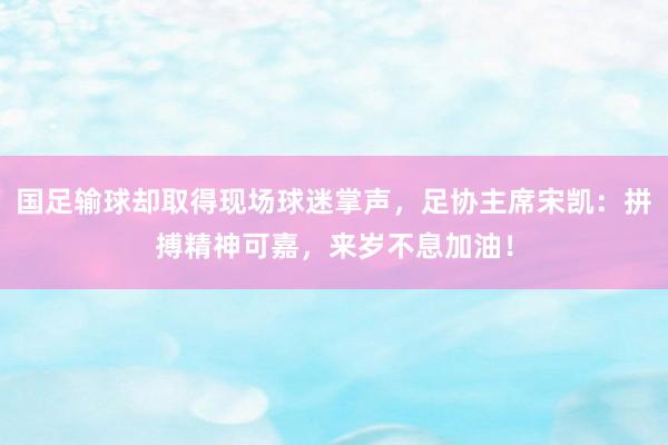 国足输球却取得现场球迷掌声，足协主席宋凯：拼搏精神可嘉，来岁不息加油！