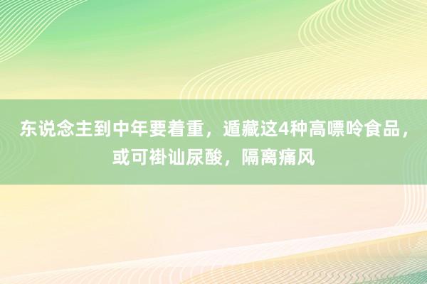 东说念主到中年要着重，遁藏这4种高嘌呤食品，或可褂讪尿酸，隔离痛风