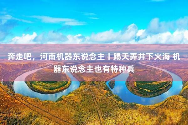 奔走吧，河南机器东说念主丨踢天弄井下火海 机器东说念主也有特种兵