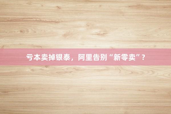 亏本卖掉银泰，阿里告别“新零卖”?
